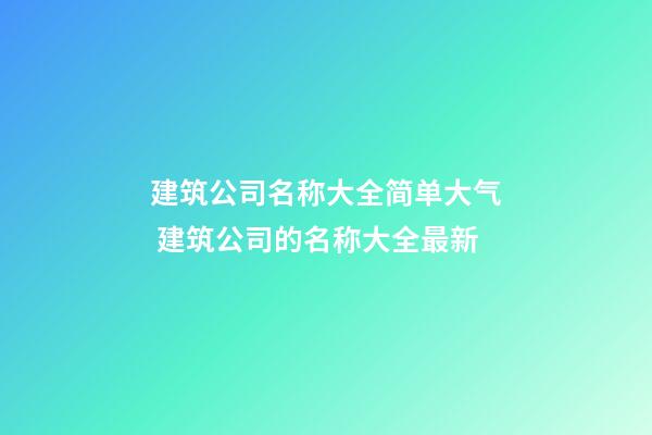 建筑公司名称大全简单大气 建筑公司的名称大全最新